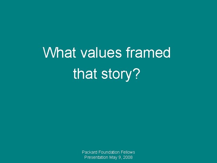 What values framed that story? Packard Foundation Fellows Presentation May 9, 2008 
