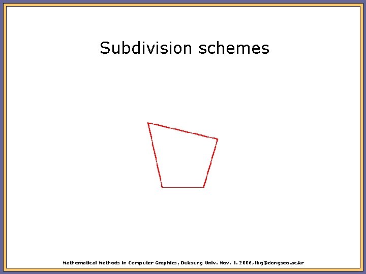 Subdivision schemes Mathematical Methods in Computer Graphics, Duksung Univ. Nov. 1. 2006, lbg@dongseo. ac.