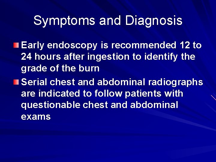Symptoms and Diagnosis Early endoscopy is recommended 12 to 24 hours after ingestion to