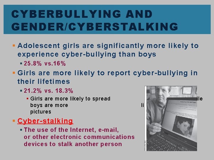 CYBERBULLYING AND GENDER/CYBERSTALKING § Adolescent girls are significantly more likely to experience cyber-bullying than