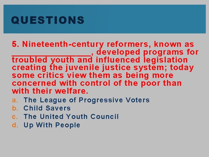 QUESTIONS 5. Nineteenth-century reformers, known as ________, developed programs for troubled youth and influenced