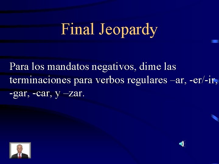 Final Jeopardy Para los mandatos negativos, dime las terminaciones para verbos regulares –ar, -er/-ir,