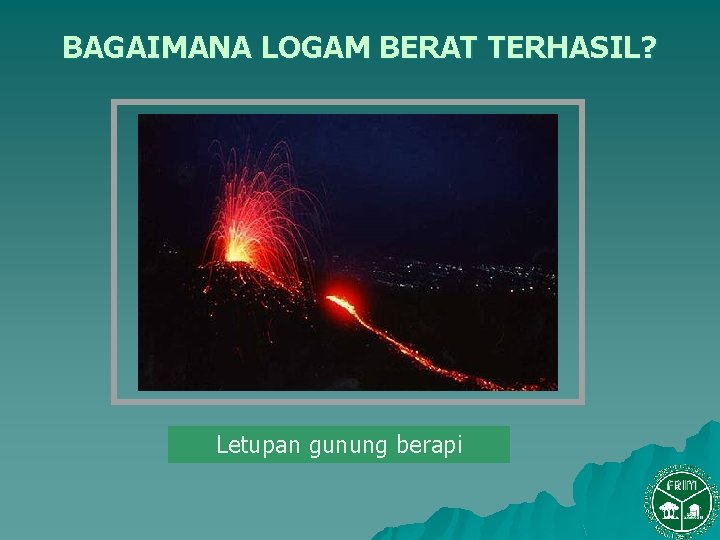 BAGAIMANA LOGAM BERAT TERHASIL? Letupan gunung berapi 