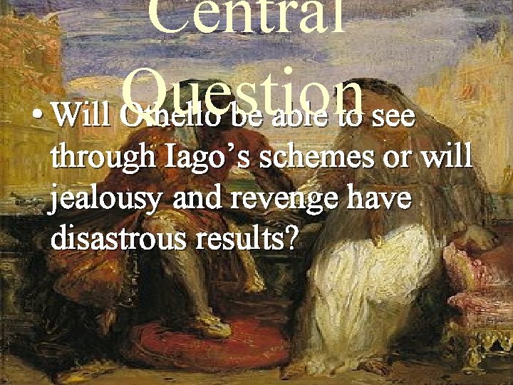 Central Question • Will Othello be able to see through Iago’s schemes or will