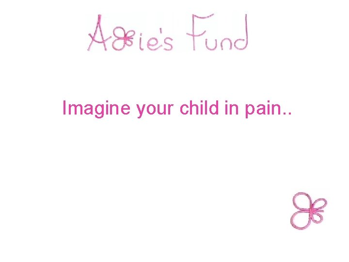  Imagine your child in pain. . 