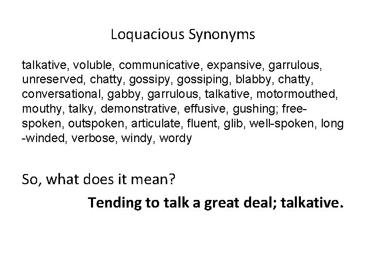 Loquacious Synonyms talkative, voluble, communicative, expansive, garrulous, unreserved, chatty, gossiping, blabby, chatty, conversational, gabby,