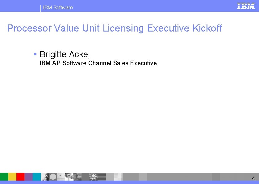 IBM Software Processor Value Unit Licensing Executive Kickoff § Brigitte Acke, IBM AP Software