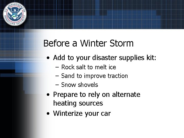 Before a Winter Storm • Add to your disaster supplies kit: – Rock salt