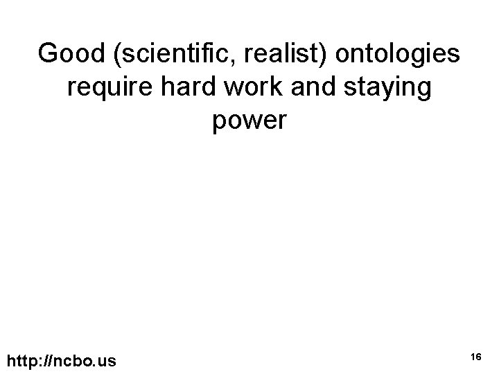 Good (scientific, realist) ontologies require hard work and staying power http: //ncbo. us 16