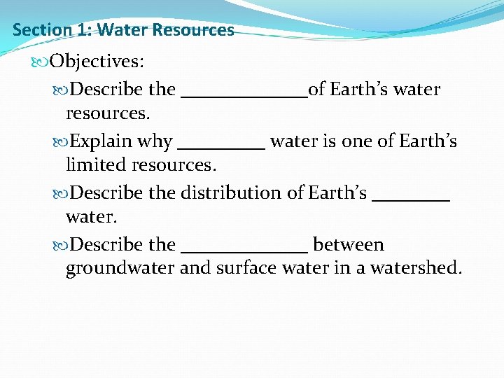 Section 1: Water Resources Objectives: Describe the _______of Earth’s water resources. Explain why _____