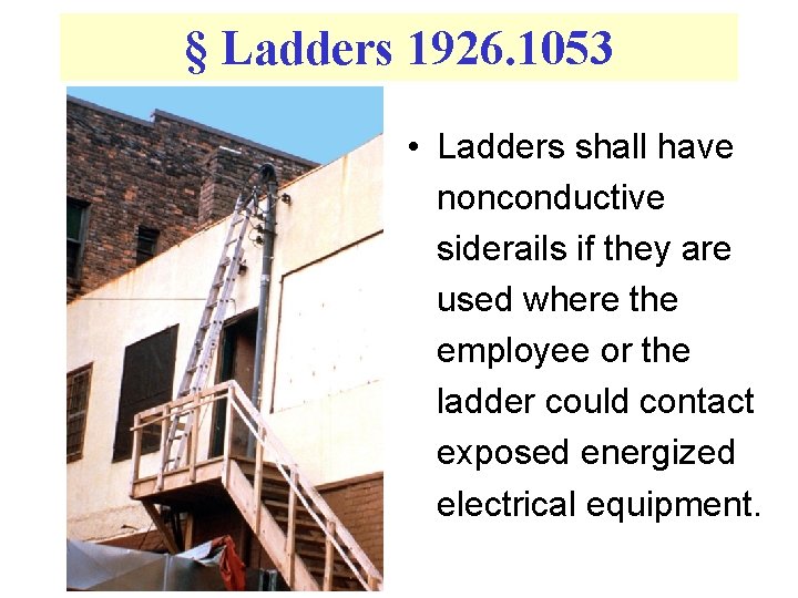 § Ladders 1926. 1053 • Ladders shall have nonconductive siderails if they are used