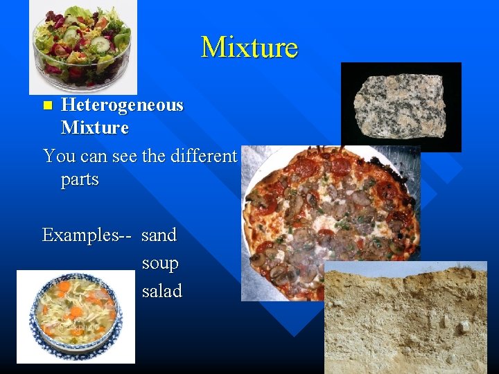 Mixture Heterogeneous Mixture You can see the different parts n Examples-- sand soup salad