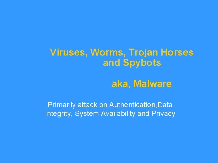 Viruses, Worms, Trojan Horses and Spybots aka, Malware Primarily attack on Authentication, Data Integrity,