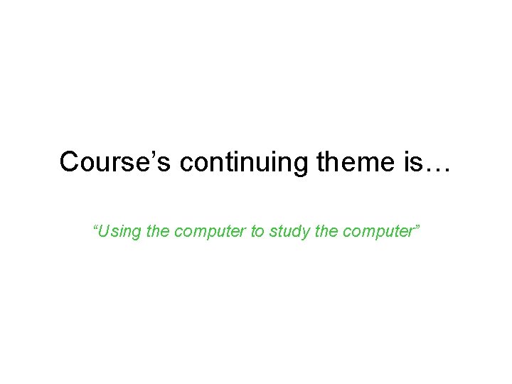 Course’s continuing theme is… “Using the computer to study the computer” 