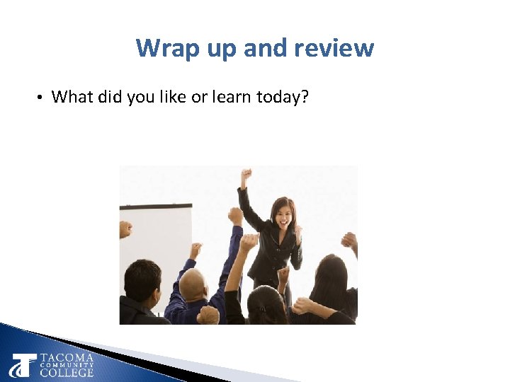 Wrap up and review • What did you like or learn today? 