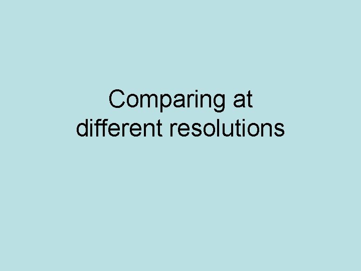 Comparing at different resolutions 