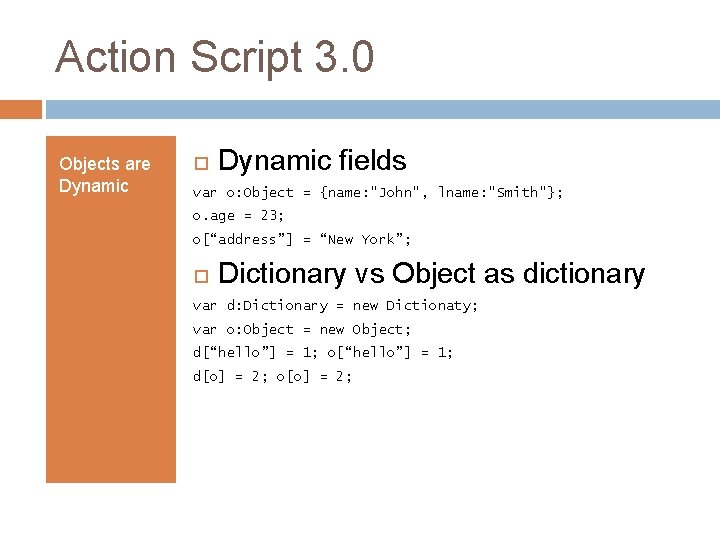 Action Script 3. 0 Objects are Dynamic fields var o: Object = {name: "John",