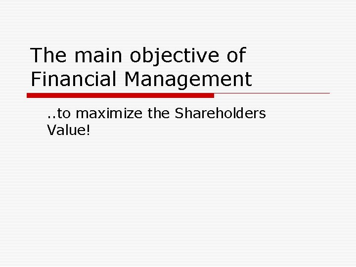 The main objective of Financial Management. . to maximize the Shareholders Value! 