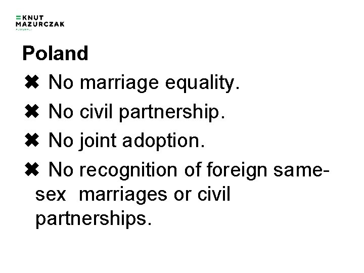 Poland ✖ No marriage equality. ✖ No civil partnership. ✖ No joint adoption. ✖