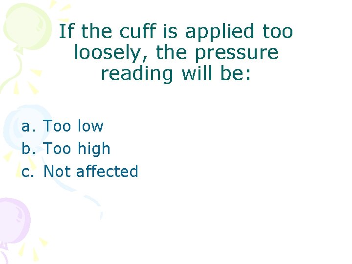 If the cuff is applied too loosely, the pressure reading will be: a. Too If the cuff is applied too loosely, the pressure reading will be: a. Too