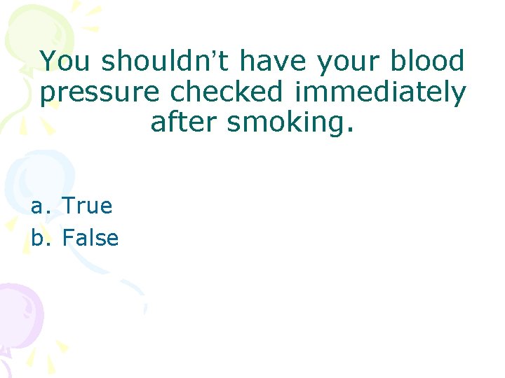 You shouldn’t have your blood pressure checked immediately after smoking. a. True b. False You shouldn’t have your blood pressure checked immediately after smoking. a. True b. False