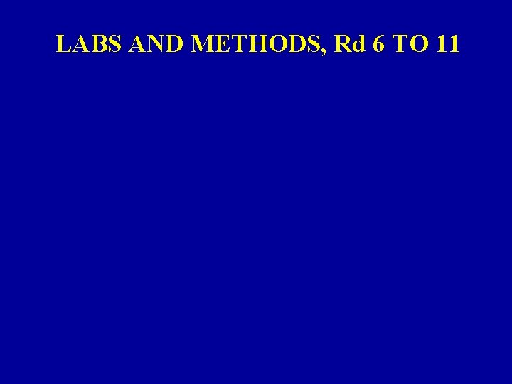LABS AND METHODS, Rd 6 TO 11 