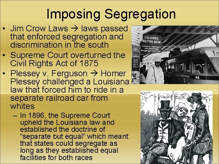 Imposing Segregation • Jim Crow Laws laws passed that enforced segregation and discrimination in