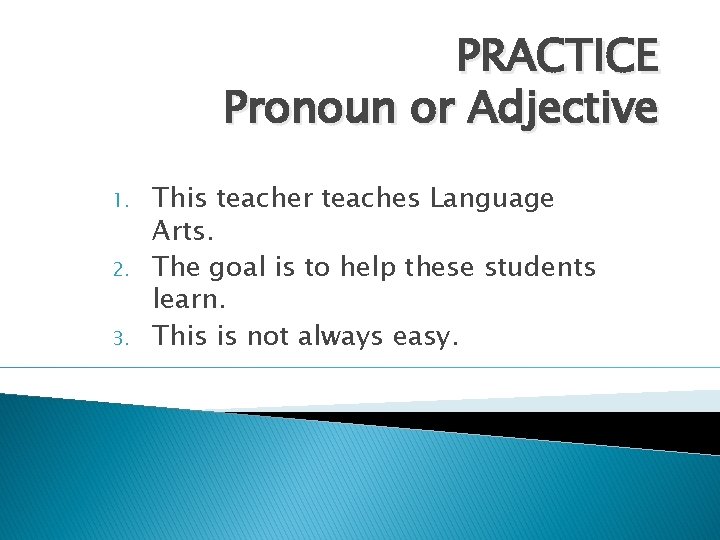 PRACTICE Pronoun or Adjective 1. 2. 3. This teacher teaches Language Arts. The goal