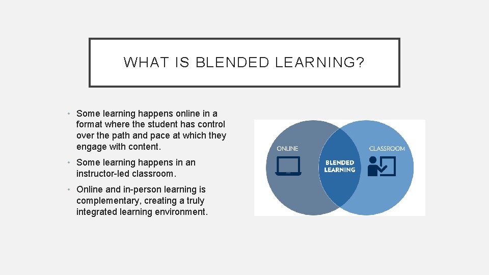 WHAT IS BLENDED LEARNING? • Some learning happens online in a format where the