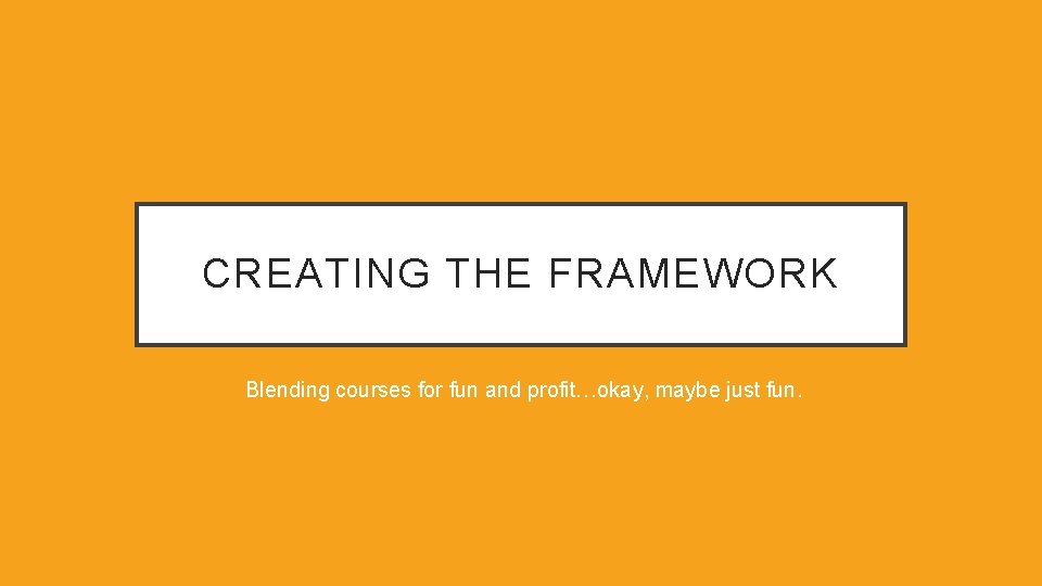 CREATING THE FRAMEWORK Blending courses for fun and profit…okay, maybe just fun. 