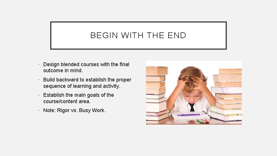 BEGIN WITH THE END • Design blended courses with the final outcome in mind.