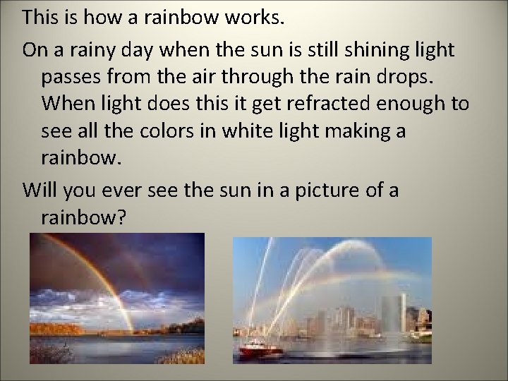This is how a rainbow works. On a rainy day when the sun is