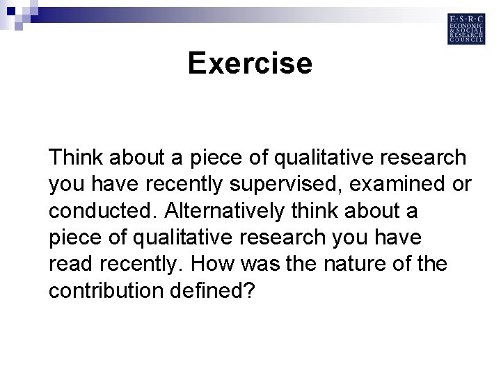 Exercise Think about a piece of qualitative research you have recently supervised, examined or