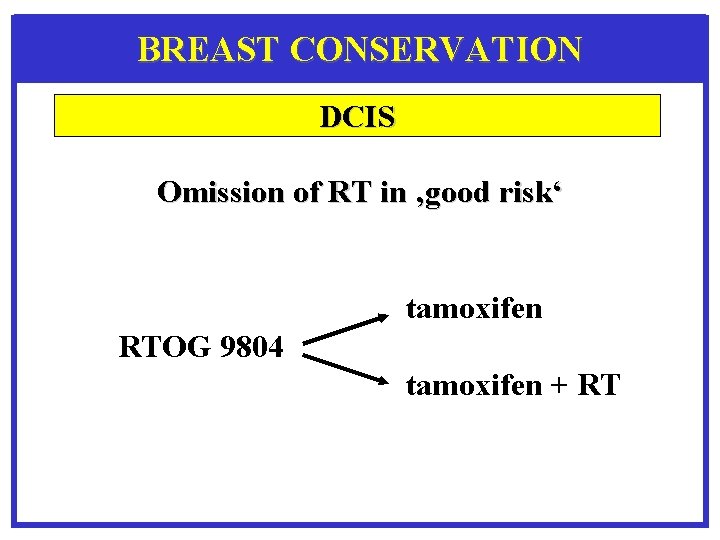 BREAST CONSERVATION DCIS Omission of RT in ‚good risk‘ tamoxifen RTOG 9804 tamoxifen +