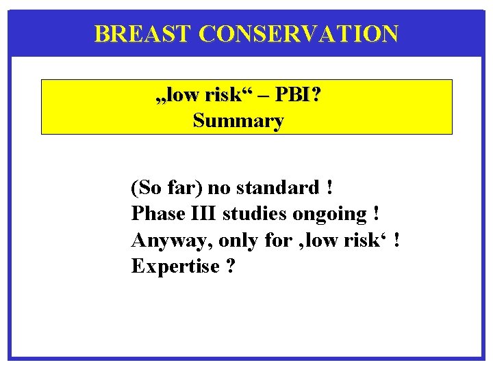 BREAST CONSERVATION „low risk“ – PBI? Summary (So far) no standard ! Phase III