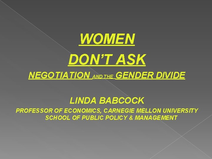 WOMEN DON’T ASK NEGOTIATION AND THE GENDER DIVIDE LINDA BABCOCK PROFESSOR OF ECONOMICS, CARNEGIE