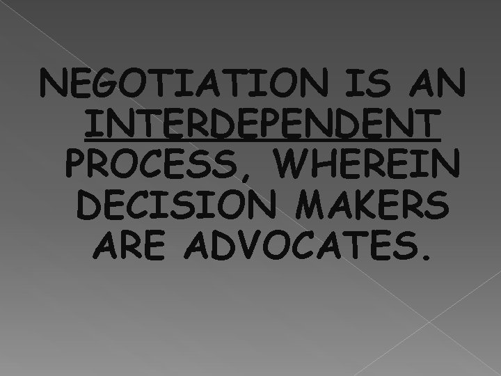 NEGOTIATION IS AN INTERDEPENDENT PROCESS, WHEREIN DECISION MAKERS ARE ADVOCATES. 
