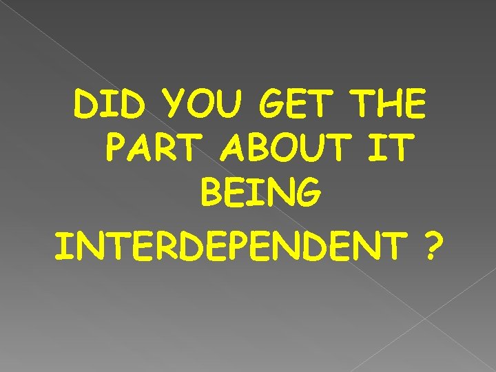 DID YOU GET THE PART ABOUT IT BEING INTERDEPENDENT ? 