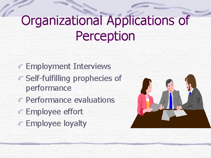 Organizational Applications of Perception Employment Interviews Self-fulfilling prophecies of performance Performance evaluations Employee effort
