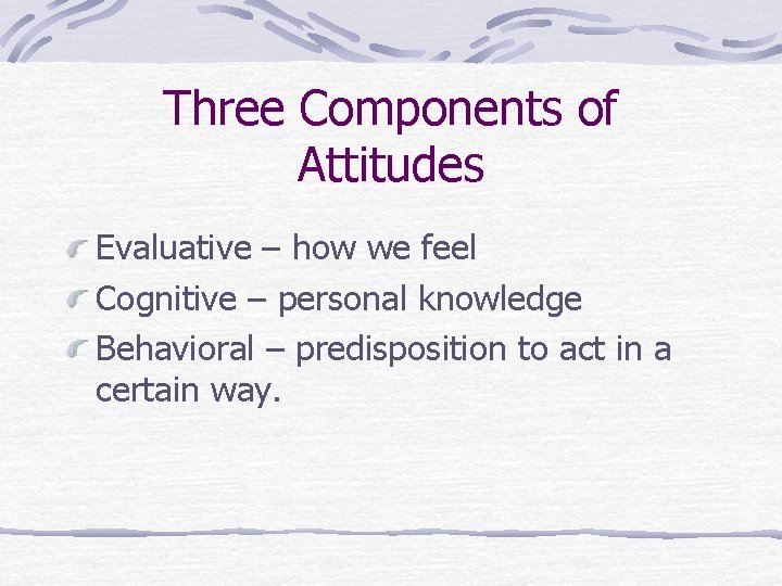 Three Components of Attitudes Evaluative – how we feel Cognitive – personal knowledge Behavioral