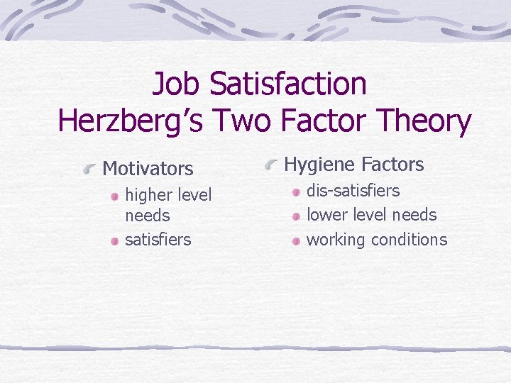 Job Satisfaction Herzberg’s Two Factor Theory Motivators higher level needs satisfiers Hygiene Factors dis-satisfiers