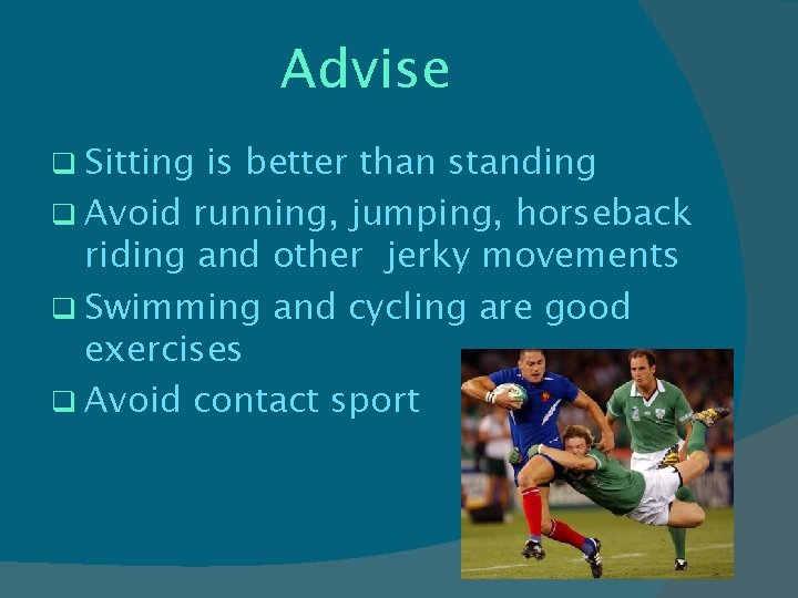Advise q Sitting is better than standing q Avoid running, jumping, horseback riding and