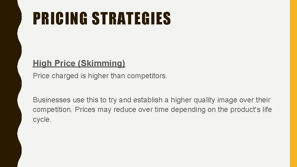 PRICING STRATEGIES High Price (Skimming) Price charged is higher than competitors. Businesses use this