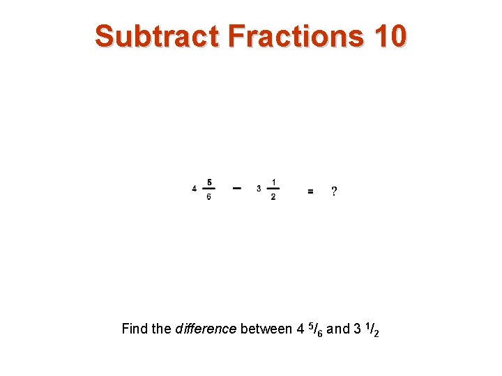 Subtract Fractions 10 ? Find the difference between 4 5/6 and 3 1/2 
