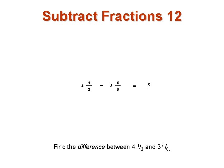 Subtract Fractions 12 ? Find the difference between 4 1/2 and 3 5/6. 