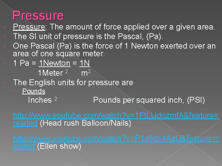 Pressure: The amount of force applied over a given area. The SI unit of