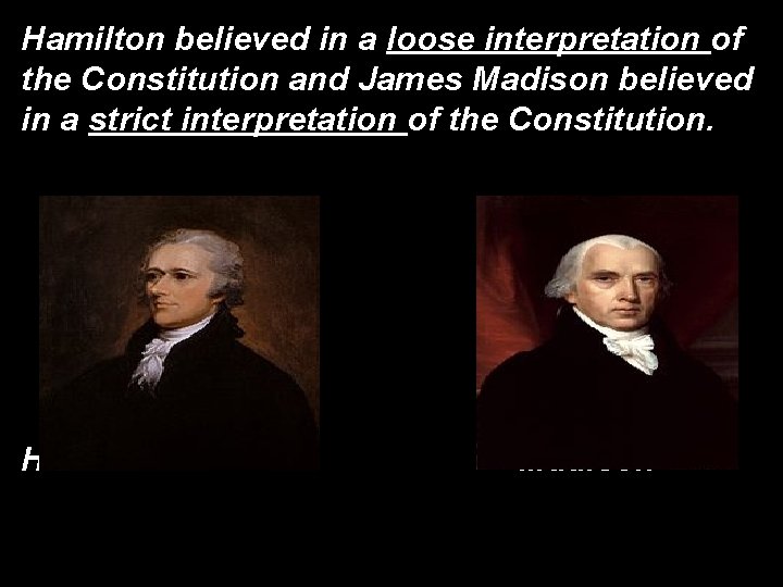 Hamilton believed in a loose interpretation of the Constitution and James Madison believed in