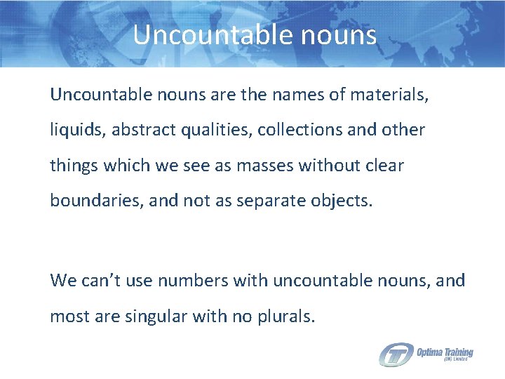 Uncountable nouns are the names of materials, liquids, abstract qualities, collections and other things