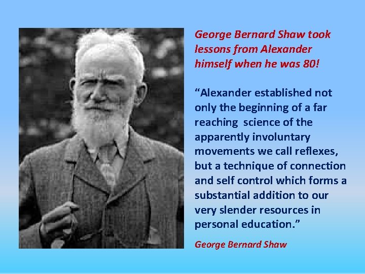 George Bernard Shaw took lessons from Alexander himself when he was 80! “Alexander established