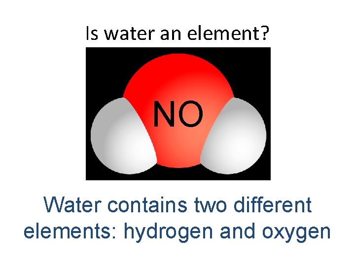 Is water an element? NO Water contains two different elements: hydrogen and oxygen 